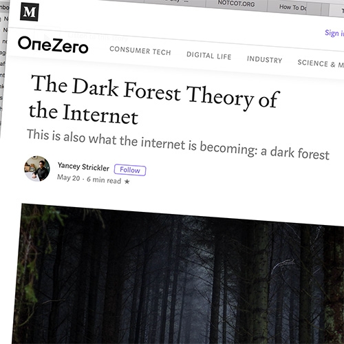 "The Dark Forest Theory of the Internet" by Yancey Strickler is an interesting read, and certainly strikes a cord with what i've been grappling with for the future of NOTCOT... is it time to further open our dark forest? Or step back out fully?