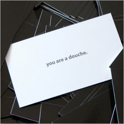 'You are a douche.'  It is amazing how powerful the right words with enough white space - in print - can be. only 5$ for 25.