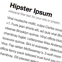 Hipster Ipsum! Our classic Lorem Ipsum filler text gets an update... you can get your hipster filler straight, or with a shot of latin, just the way i like it.