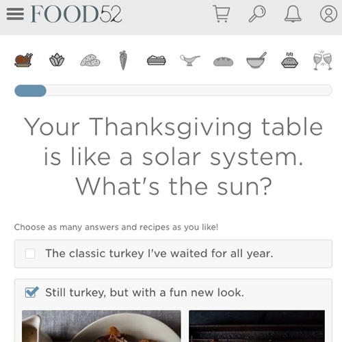 The Food52 Thanksgiving Menu Genie! A fun recipe-chooser/wizard survey like page (with lots of pictures) to guide you through Thanksgiving menu planning. [FYI don't accidentally hit the back button or it starts all over.]