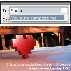 Oh Diesel Sweeties, my mail auto completes me too.... and on cute possible vday gifts : limited run of 50 wooden pixel hearts (such a nice fusion of the digital and physical)